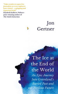 The Ice at the End of the World : An Epic Journey Into Greenland's Buried Past and Our Perilous Future - Jon Gertner