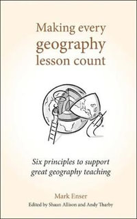 Making Every Geography Lesson Count : Six principles to support great geography teaching - Mark Enser