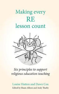 Making Every RE Lesson Count : Six principles to support religious education teaching - Louise Hutton and  Dawn Cox