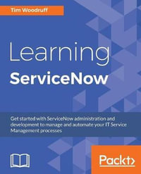 Learning ServiceNow : Get started with ServiceNow administration and development to manage and automate your IT Service Management processes - Tim Woodruff