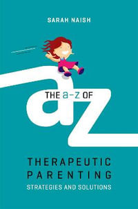 A-Z of Therapeutic Parenting : Strategies and Solutions - Sarah Naish