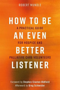 How to Be an Even Better Listener : A Practical Guide for Hospice and Palliative Care Volunteers - Robert Mundle