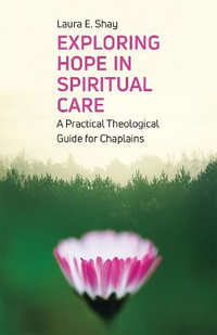 Exploring Hope in Spiritual Care : A Practical Theological Guide for Chaplains - Laura Shay