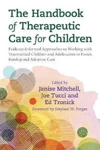 The Handbook of Therapeutic Care for Children : Evidence-Informed Approaches to Working with Traumatized Children and Adolescents in Foster, Kinshipand Adoptive Care - Joe Tucci