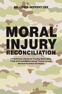 Moral Injury Reconciliation : A Practitioner's Guide for Treating Moral Injury, PTSD, Grief, and Military Sexual Trauma through Spiritual Formation Strategies - Lewis Jeffery Lee