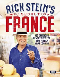 Rick Stein's Secret France : 120 Delicious New Recipes for Real French Home Cooking - Rick Stein