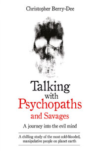 Talking With Psychopaths and Savages : A Journey Into the Evil Mind : Chilling Study of the Most Cold-blooded, Manipulative People on Planet Earth - Christopher Berry-Dee