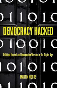 Democracy Hacked : Political Turmoil and Information Warfare in the Digital Age - Martin Moore