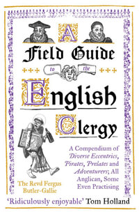 A Field Guide to the English Clergy : A Compendium of Diverse Eccentrics, Pirates, Prelates and Adventurers; All Anglican, Some Even Practising - The Revd Fergus Butler-Gallie