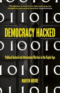 Democracy Hacked : How Technology is Destabilising Global Politics - Martin Moore