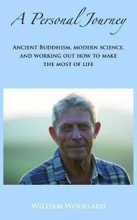 A Personal Journey : Ancient Buddhism, Modern Science, and working out how to make the most of life - William Woollard