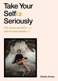 Take Your Selfie Seriously : The Advanced Selfie and Self-Portrait Handbook - Sorelle Amore