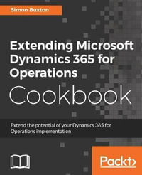 Extending Microsoft Dynamics 365 for Operations Cookbook : Create and extend real-world solutions using Dynamics 365 Operations - Simon Buxton