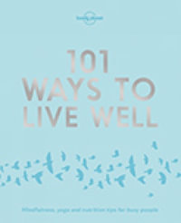 101 Ways to Live Well : Mindfulness, yoga and nutrition tips for busy people - Lonely Planet