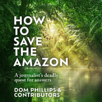 How to Save the Amazon : A journalist's deadly quest for answers - Dom Phillips