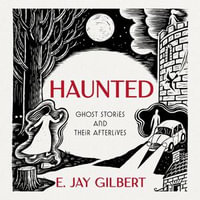 Haunted : Ghost Stories and Their Afterlives - E. Jay Gilbert