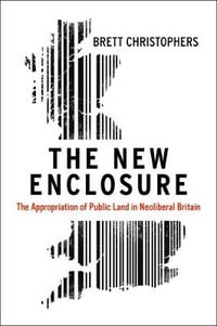 The New Enclosure : Appropriation of Public Land in Neoliberal Britain - Brett Christophers