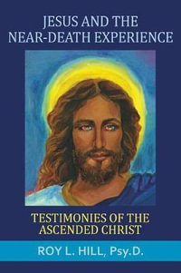 Jesus and the Near-Death Experience : Testimonies of the ascended Christ - Roy L. Hill