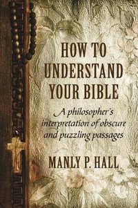 How To Understand Your Bible : A Philosopher's Interpretation of Obscure and Puzzling Passages - Manly P Hall