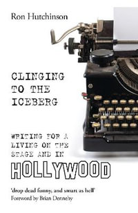 Clinging to the Iceberg : Writing for a Living on the Stage and in Hollywood - Ron Hutchinson