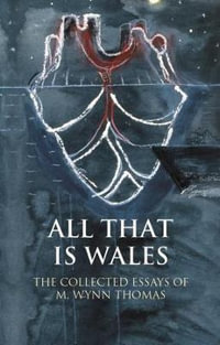 All That Is Wales : The Collected Essays of M. Wynn Thomas - M. Wynn Thomas