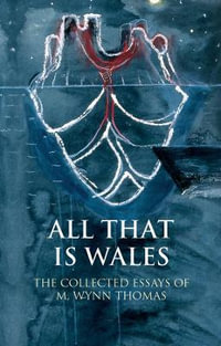 All That Is Wales : The Collected Essays of M. Wynn Thomas - M. Wynn Thomas