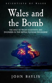 Wales and the Bomb : The Role of Welsh Scientists and Engineers in the UK Nuclear Programme - John Baylis