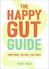 The Happy Gut Guide : Know More, Live Well, Feel Great - Wendy Green