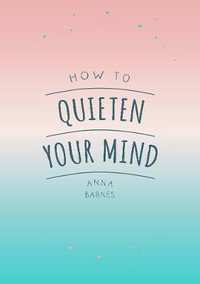 How to Quieten Your Mind : Tips, Quotes and Activities to Help You Find Calm - Anna Barnes