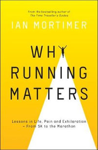 Why Running Matters : Lessons in Life, Pain and Exhilaration   From 5K to the Marathon - Ian Mortimer