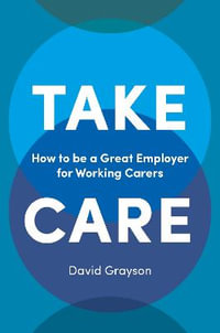 Take Care : How to be a Great Employer for Working Carers - David Grayson