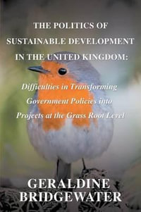 The Politics of Sustainable Development in the United Kingdom : Difficulties in Transforming Government Policies into Projects at the Grass Root Level - Geraldine Bridgewater