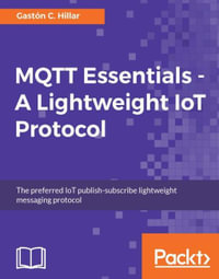 MQTT Essentials - A Lightweight IoT Protocol : Send and receive messages with the MQTT protocol for your IoT solutions. - Gaston C. Hillar