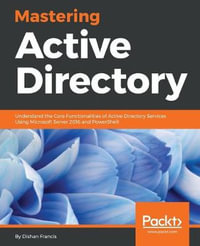 Mastering Active Directory : Understand the Core Functionalities of Active Directory Services Using Microsoft Server 2016 and PowerShell - Dishan Francis