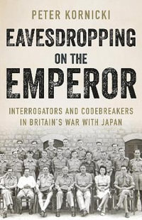 Eavesdropping on the Emperor : Interrogators and Codebreakers in Britain's War With Japan - Peter Kornicki