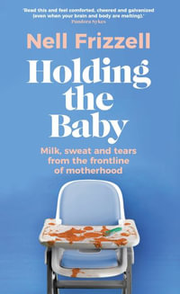 Holding the Baby : Milk, sweat and tears from the frontline of motherhood - Nell Frizzell