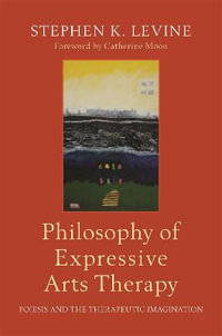 Philosophy of Expressive Arts Therapy : Poiesis and the Therapeutic Imagination - Stephen K. Levine