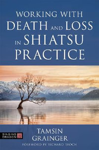 Working with Death and Loss in Shiatsu Practice : A Guide to Holistic Bodywork in Palliative Care - Tamsin Grainger