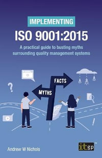 Implementing ISO 9001 : 2015 - A Practical Guide to Busting Myths Surrounding Quality Management Systems - It Governance Publishing