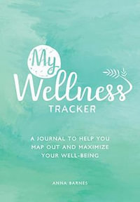 My Wellness Tracker : A Journal to Help You Map Out and Maximize Your Well-Being - Anna Barnes