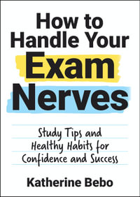 How to Handle Your Exam Nerves : Study Tips and Healthy Habits for Confidence and Success - Katherine Bebo
