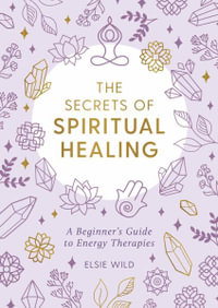 The Secrets of Spiritual Healing : A Beginner's Guide to Energy Therapies - Elsie Wild