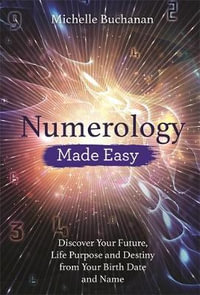 Numerology Made Easy : Discover Your Future, Life Purpose and Destiny from Your Birth Date and Name - Michelle Buchanan