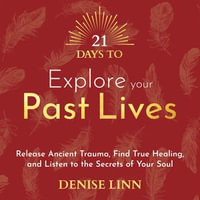 21 Days to Explore Your Past Lives : Release Ancient Trauma, Find True Healing and Listen to the Secrets of Your Soul - Denise Linn