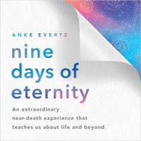 Nine Days of Eternity : An Extraordinary Near-Death Experience That Teaches Us About Life and Beyond - Anke Evertz