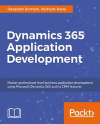 Dynamics 365 Application Development : Master professional-level CRM application development for Microsoft Dynamics 365 - Deepesh Somani