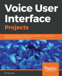 Voice User Interface Projects : Build voice-enabled applications using Dialogflow for Google Home and Alexa Skills Kit for Amazon Echo - Henry Lee