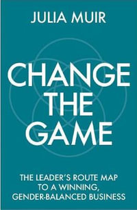 Change the Game : The leader's route map to a winning, gender-balanced business - Julia Muir