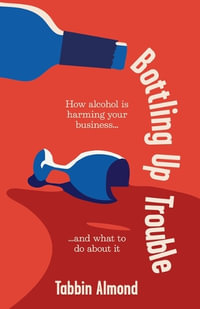 Bottling Up Trouble : How alcohol is harming your business... and what to do about it - Tabbin Almond