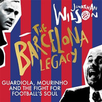 The Barcelona Legacy : Guardiola, Mourinho and the Fight For Football's Soul - Jonathan Wilson